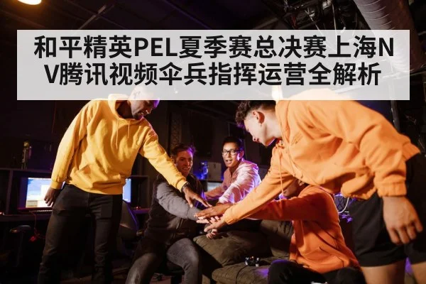 和平精英PEL夏季赛总决赛上海NV腾讯视频伞兵指挥运营全解析