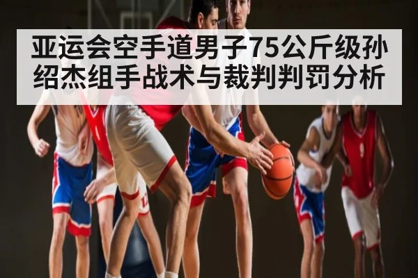 亚运会空手道男子75公斤级孙绍杰组手战术与裁判判罚分析