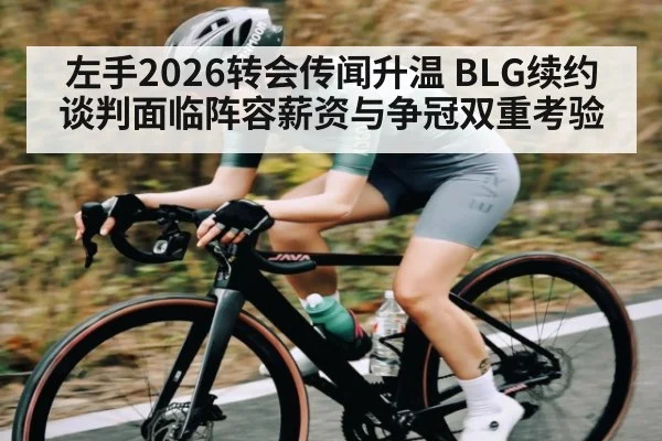 左手2026转会传闻升温 BLG续约谈判面临阵容薪资与争冠双重考验