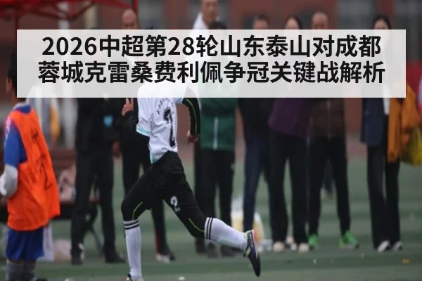 2026中超第28轮山东泰山对成都蓉城克雷桑费利佩争冠关键战解析